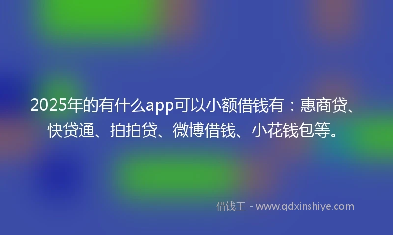 2025年的有什么app可以小额借钱有：惠商贷、快贷通、拍拍贷、微博借钱、小花钱包等。