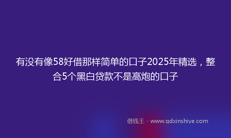 有没有像58好借那样简单的口子2025年精选，整合5个黑白贷款不是高炮的口子