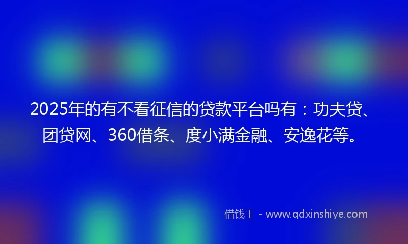 2025年的有不看征信的贷款平台吗有：功夫贷、团贷网、360借条、度小满金融、安逸花等。