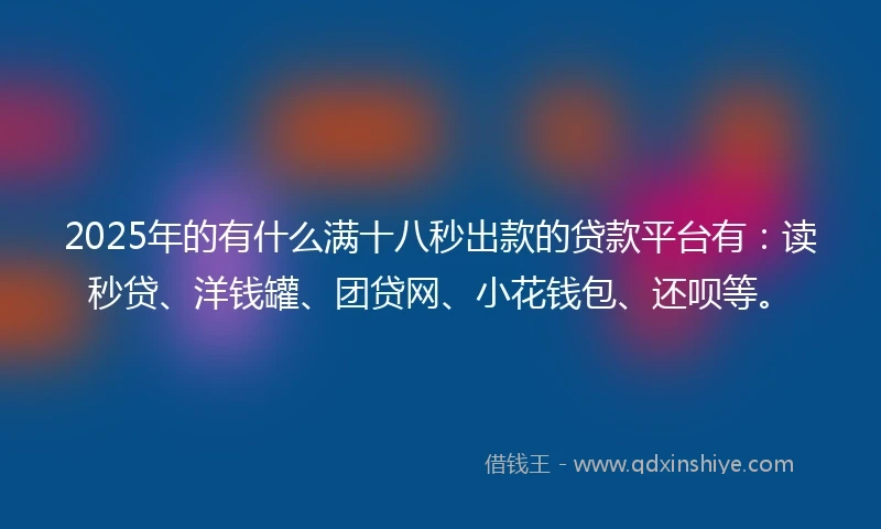 2025年的有什么满十八秒出款的贷款平台有：读秒贷、洋钱罐、团贷网、小花钱包、还呗等。