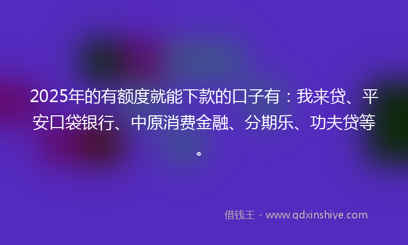 2025年的有额度就能下款的口子有：我来贷、平安口袋银行、中原消费金融、分期乐、功夫贷等。