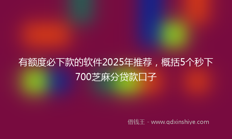 有额度必下款的软件2025年推荐，概括5个秒下700芝麻分贷款口子