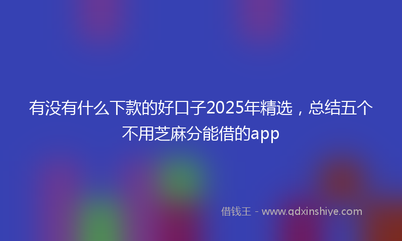 有没有什么下款的好口子2025年精选，总结五个不用芝麻分能借的app