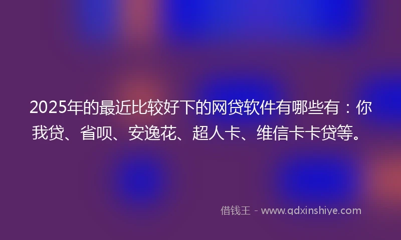2025年的最近比较好下的网贷软件有哪些有:你我贷、省呗、安逸花、超人卡、维信卡卡贷等。