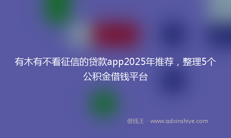 有木有不看征信的贷款app2025年推荐，整理5个公积金借钱平台