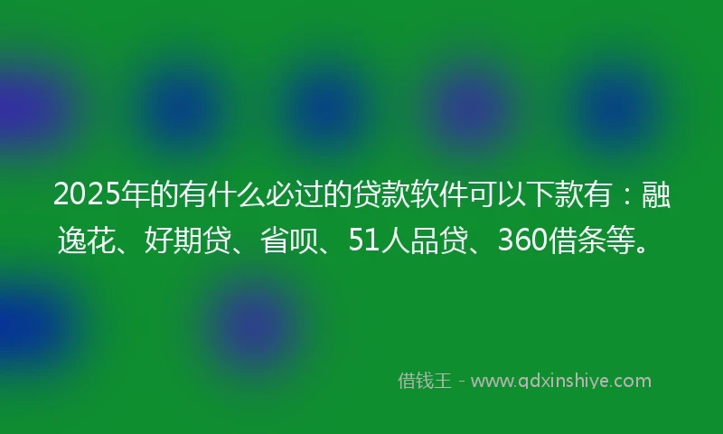 2025年的有什么必过的贷款软件可以下款有：融逸花、好期贷、省呗、51人品贷、360借条等。