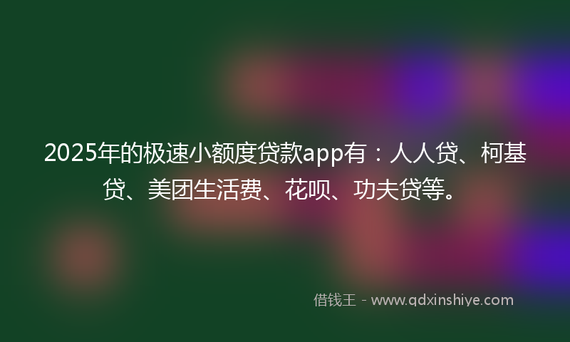 2025年的极速小额度贷款app有：人人贷、柯基贷、美团生活费、花呗、功夫贷等。