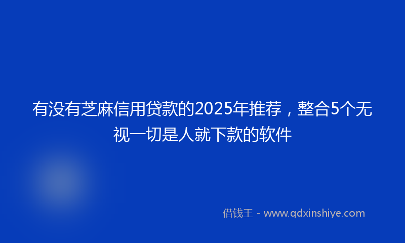 有没有芝麻信用贷款的2025年推荐，整合5个无视一切是人就下款的软件
