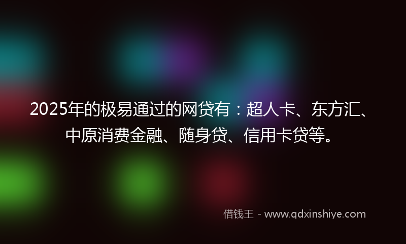 2025年的极易通过的网贷有：超人卡、东方汇、中原消费金融、随身贷、信用卡贷等。