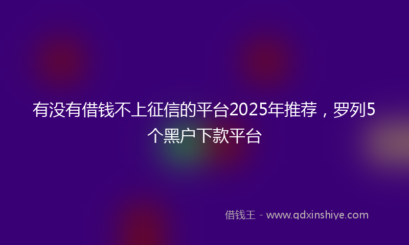 有没有借钱不上征信的平台2025年推荐，罗列5个黑户下款平台