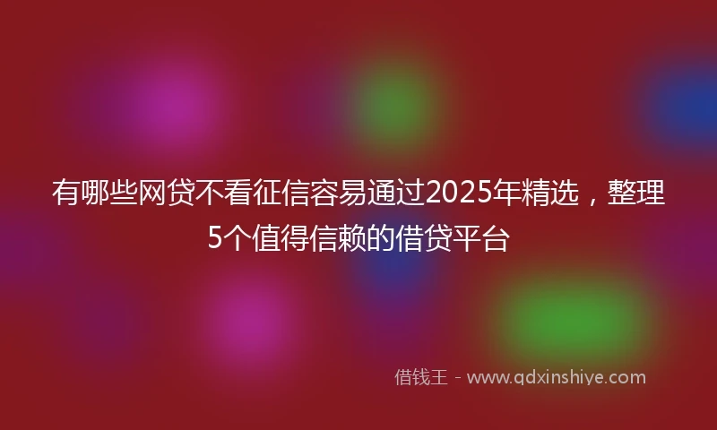 有哪些网贷不看征信容易通过2025年精选，整理5个值得信赖的借贷平台