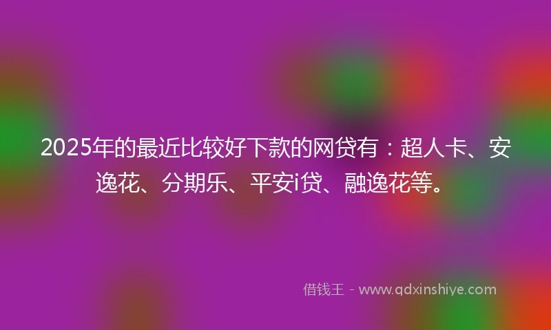 2025年的最近比较好下款的网贷有:超人卡、安逸花、分期乐、平安i贷、融逸花等。