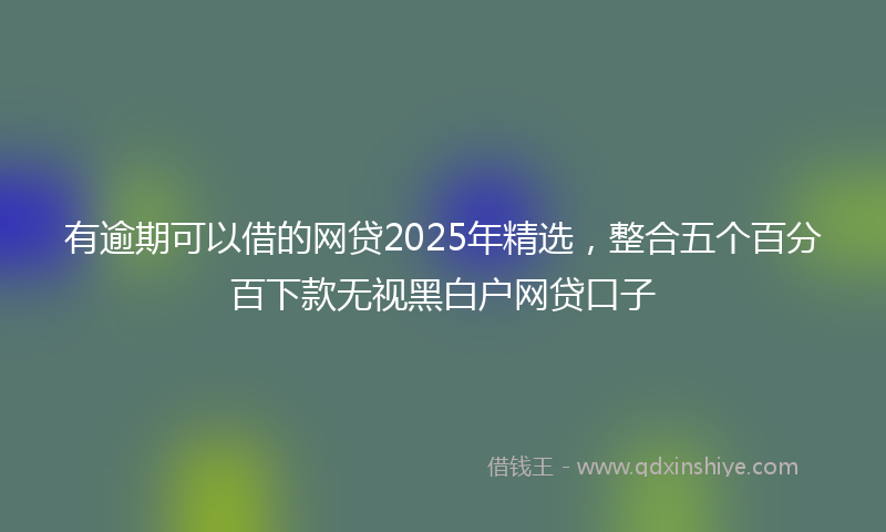 有逾期可以借的网贷2025年精选，整合五个百分百下款无视黑白户网贷口子