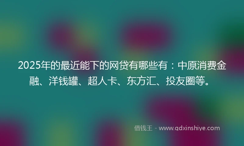 2025年的最近能下的网贷有哪些有：中原消费金融、洋钱罐、超人卡、东方汇、投友圈等。