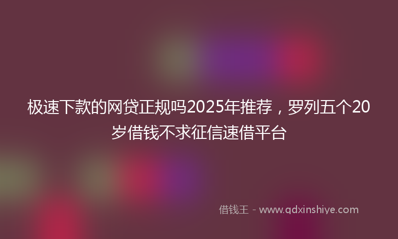 极速下款的网贷正规吗2025年推荐，罗列五个20岁借钱不求征信速借平台