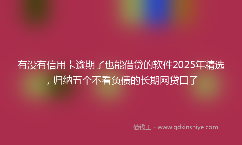 有没有信用卡逾期了也能借贷的软件2025年精选，归纳五个不看负债的长期网贷口子