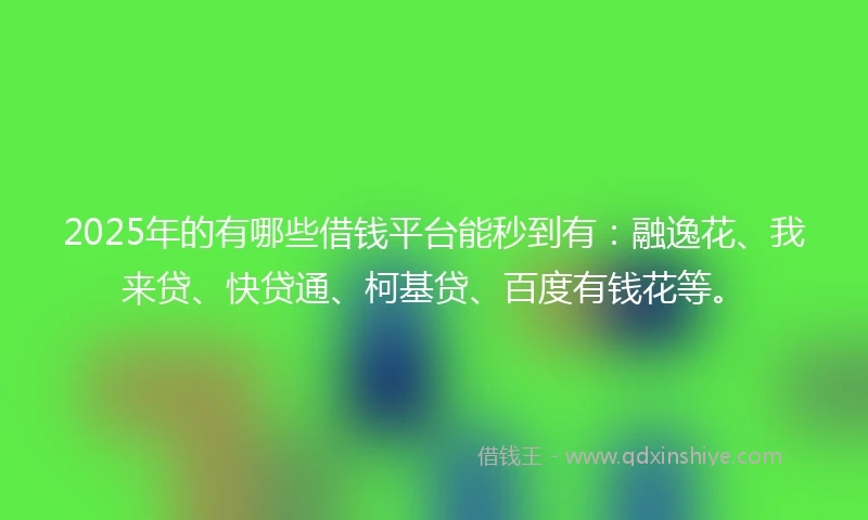 2025年的有哪些借钱平台能秒到有：融逸花、我来贷、快贷通、柯基贷、百度有钱花等。