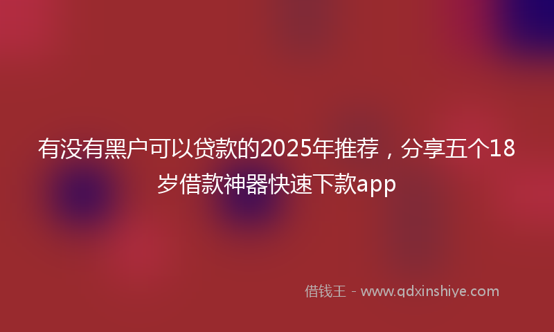 有没有黑户可以贷款的2025年推荐，分享五个18岁借款神器快速下款app