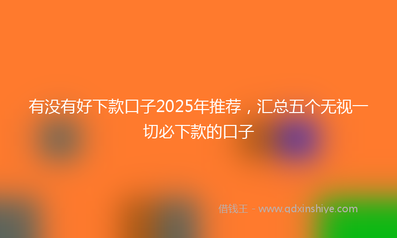 有没有好下款口子2025年推荐，汇总五个无视一切必下款的口子