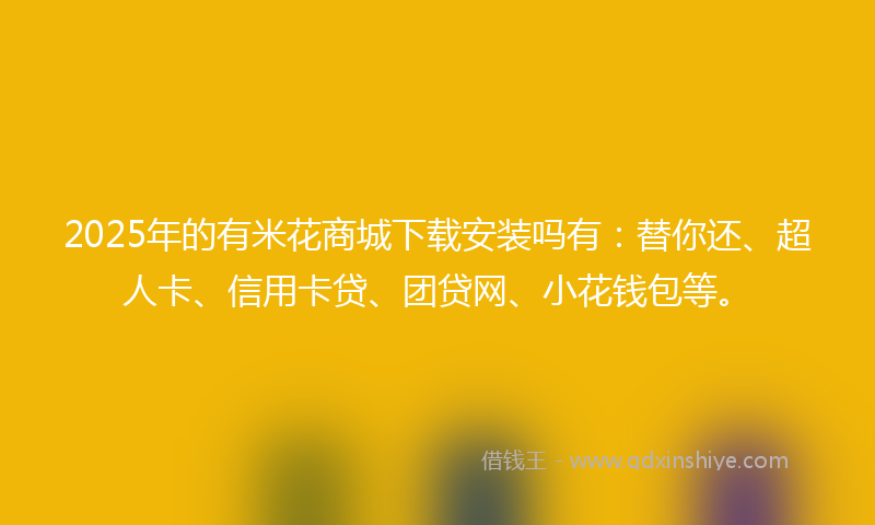 2025年的有米花商城下载安装吗有：替你还、超人卡、信用卡贷、团贷网、小花钱包等。