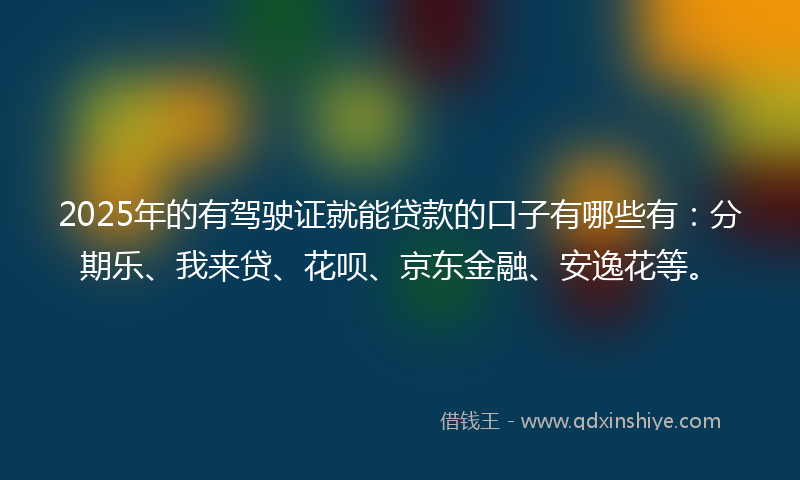2025年的有驾驶证就能贷款的口子有哪些有：分期乐、我来贷、花呗、京东金融、安逸花等。