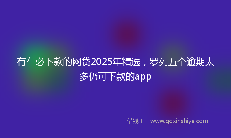有车必下款的网贷2025年精选，罗列五个逾期太多仍可下款的app