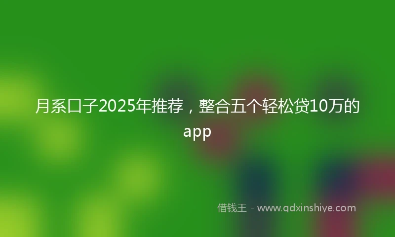 月系口子2025年推荐，整合五个轻松贷10万的app