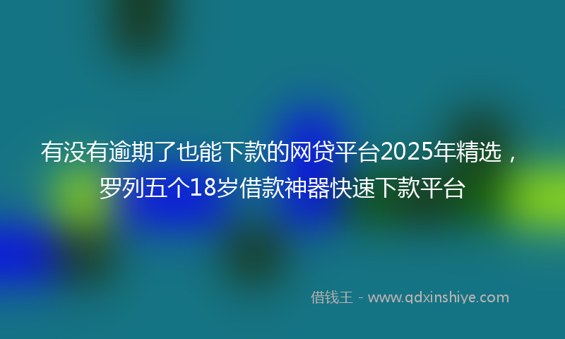 有没有逾期了也能下款的网贷平台2025年精选，罗列五个18岁借款神器快速下款平台