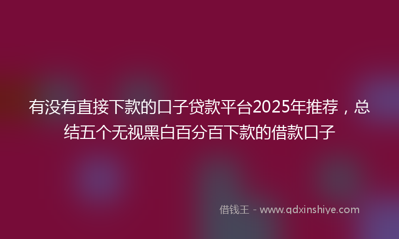 有没有直接下款的口子贷款平台2025年推荐，总结五个无视黑白百分百下款的借款口子