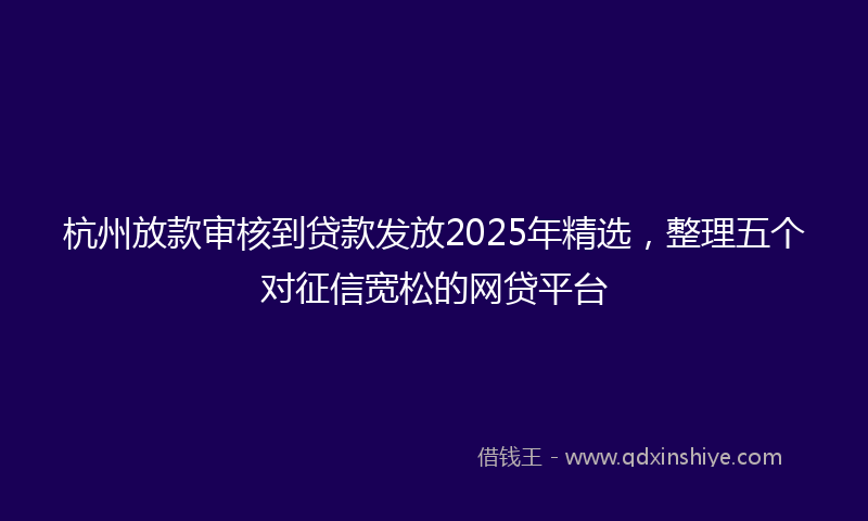 杭州放款审核到贷款发放2025年精选，整理五个对征信宽松的网贷平台