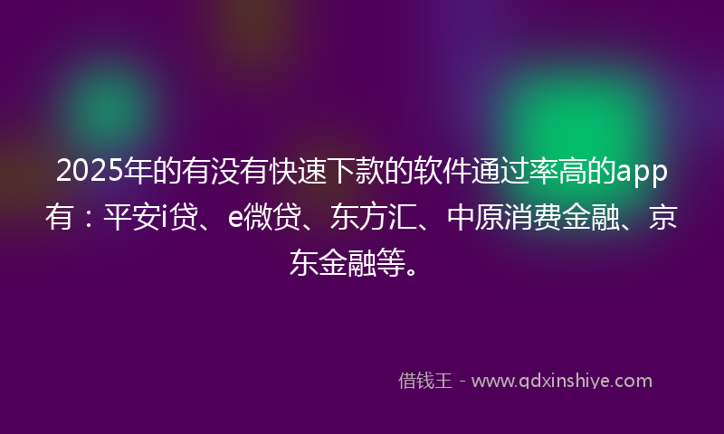 2025年的有没有快速下款的软件通过率高的app有：平安i贷、e微贷、东方汇、中原消费金融、京东金融等。