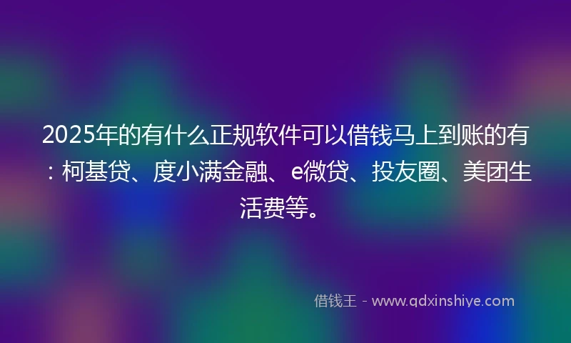 2025年的有什么正规软件可以借钱马上到账的有：柯基贷、度小满金融、e微贷、投友圈、美团生活费等。