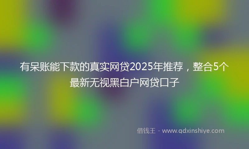 有呆账能下款的真实网贷2025年推荐，整合5个最新无视黑白户网贷口子
