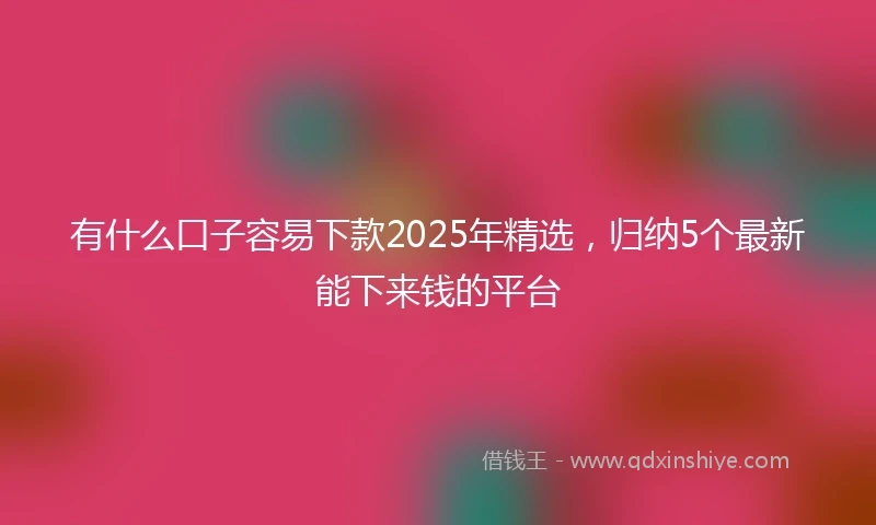 有什么口子容易下款2025年精选，归纳5个最新能下来钱的平台