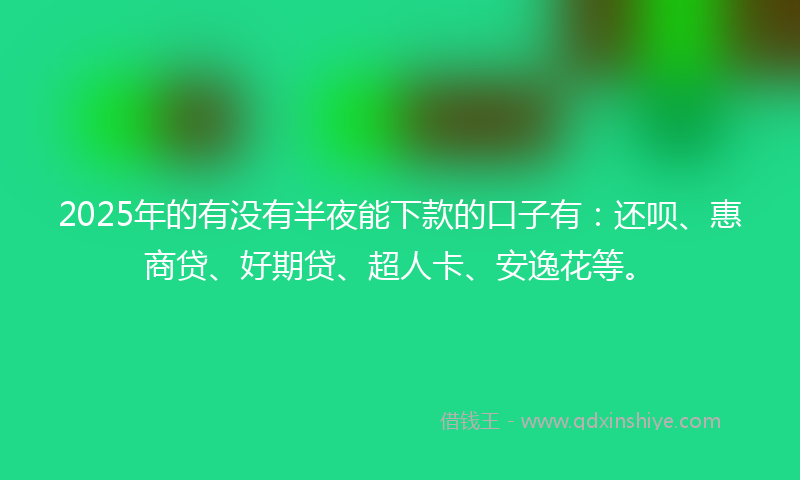 2025年的有没有半夜能下款的口子有：还呗、惠商贷、好期贷、超人卡、安逸花等。