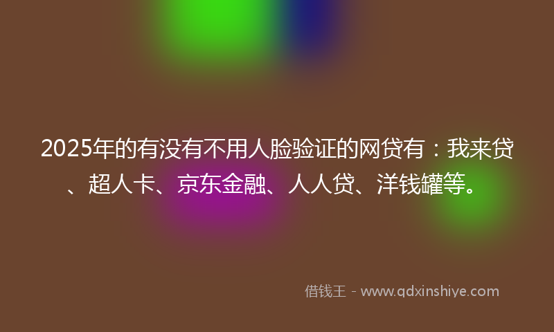 2025年的有没有不用人脸验证的网贷有：我来贷、超人卡、京东金融、人人贷、洋钱罐等。