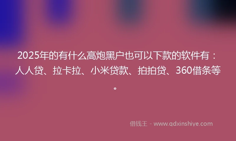 2025年的有什么高炮黑户也可以下款的软件有：人人贷、拉卡拉、小米贷款、拍拍贷、360借条等。