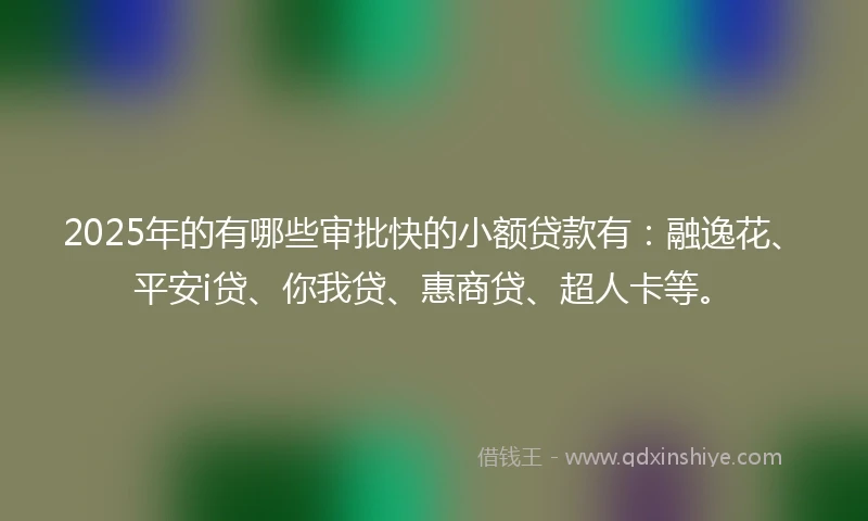2025年的有哪些审批快的小额贷款有:融逸花、平安i贷、你我贷、惠商贷、超人卡等。