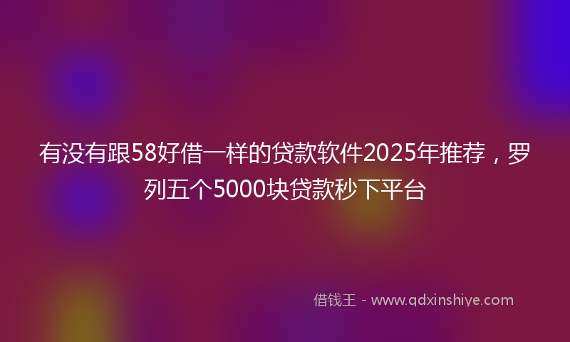 有没有跟58好借一样的贷款软件2025年推荐，罗列五个5000块贷款秒下平台