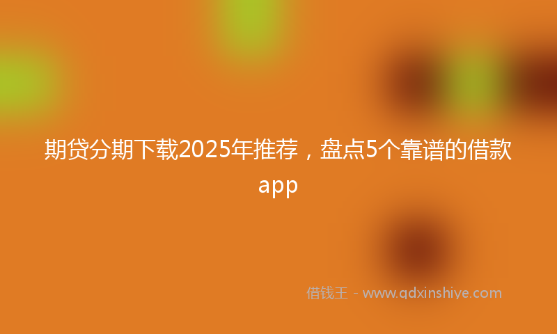 期贷分期下载2025年推荐，盘点5个靠谱的借款app