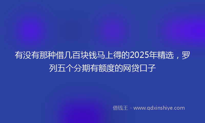 有没有那种借几百块钱马上得的2025年精选，罗列五个分期有额度的网贷口子
