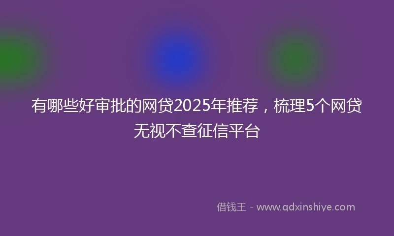 有哪些好审批的网贷2025年推荐,梳理5个网贷无视不查征信平台