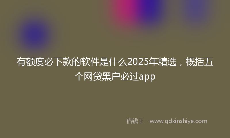 有额度必下款的软件是什么2025年精选，概括五个网贷黑户必过app
