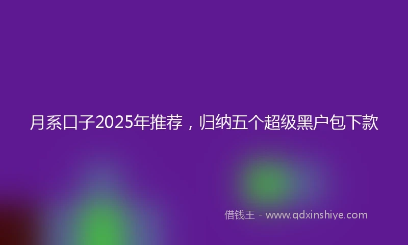 月系口子2025年推荐，归纳五个超级黑户包下款