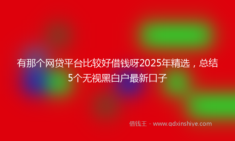 有那个网贷平台比较好借钱呀2025年精选，总结5个无视黑白户最新口子