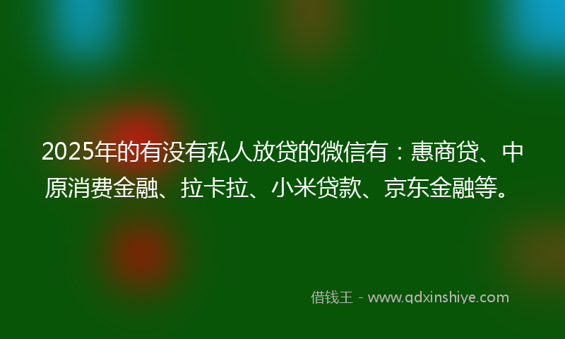 2025年的有没有私人放贷的微信有：惠商贷、中原消费金融、拉卡拉、小米贷款、京东金融等。