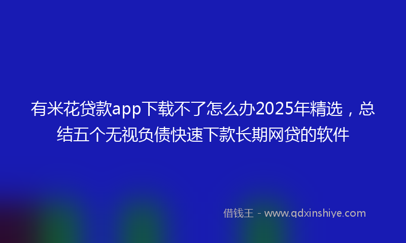 有米花贷款app下载不了怎么办2025年精选，总结五个无视负债快速下款长期网贷的软件