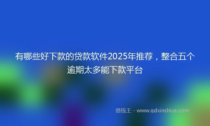 有哪些好下款的贷款软件2025年推荐,整合五个逾期太多能下款平台