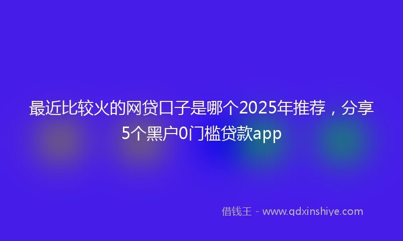 最近比较火的网贷口子是哪个2025年推荐，分享5个黑户0门槛贷款app