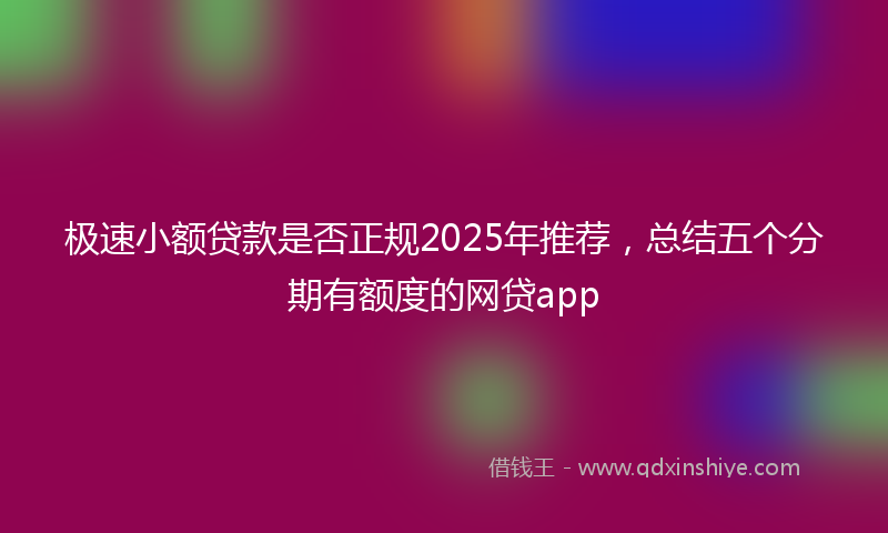 极速小额贷款是否正规2025年推荐，总结五个分期有额度的网贷app